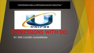 EXPRESSIONS WITH DO.
BY: ERIK CAZARES GUADARRAMA
“UNIVERSIDAD PARA LA PRFESIONALIZACION EDUCATIVA.”
 