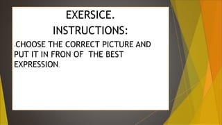 EXERSICE.
INSTRUCTIONS:
-CHOOSE THE CORRECT PICTURE AND
PUT IT IN FRON OF THE BEST
EXPRESSION.
 