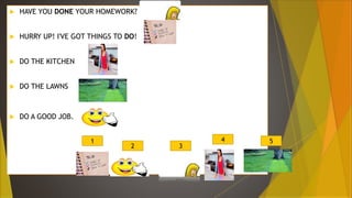  HAVE YOU DONE YOUR HOMEWORK?
 HURRY UP! I'VE GOT THINGS TO DO!
 DO THE KITCHEN
 DO THE LAWNS
 DO A GOOD JOB.
1
2 3
4 5
 