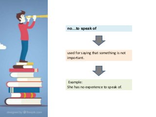 no…to speak of
used for saying that something is not
important.
Example:
She has no experience to speak of.
 