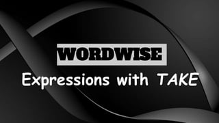 WORDWISE
Expressions with TAKE
 