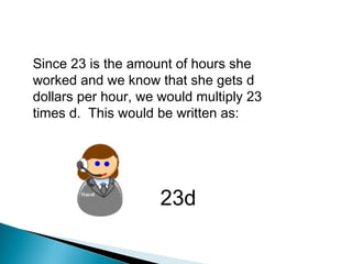 Since 23 is the amount of hours she
worked and we know that she gets d
dollars per hour, we would multiply 23
times d. This would be written as:
23d
 