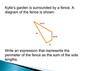 Kylie’s garden is surrounded by a fence. A
diagram of the fence is shown.
Write an expression that represents the
perimeter of the fence as the sum of the side
lengths.
 