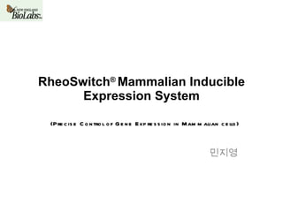 RheoSwitch ®  Mammalian Inducible Expression System 민지영 (Precise Control of Gene Expression in Mammalian cells) 