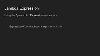 Lambda Expression
Using the System.Linq.Expressions namespace
Expression<Func<int, bool>> expr = n => n > 5;
 