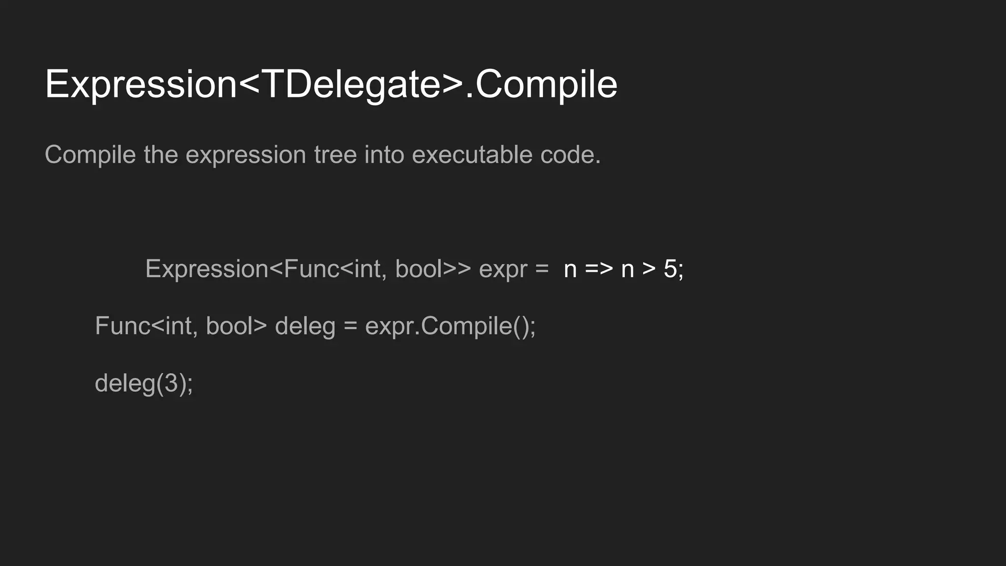 Expression<TDelegate>.Compile
Compile the expression tree into executable code.
Expression<Func<int, bool>> expr = n => n > 5;
Func<int, bool> deleg = expr.Compile();
deleg(3);
 