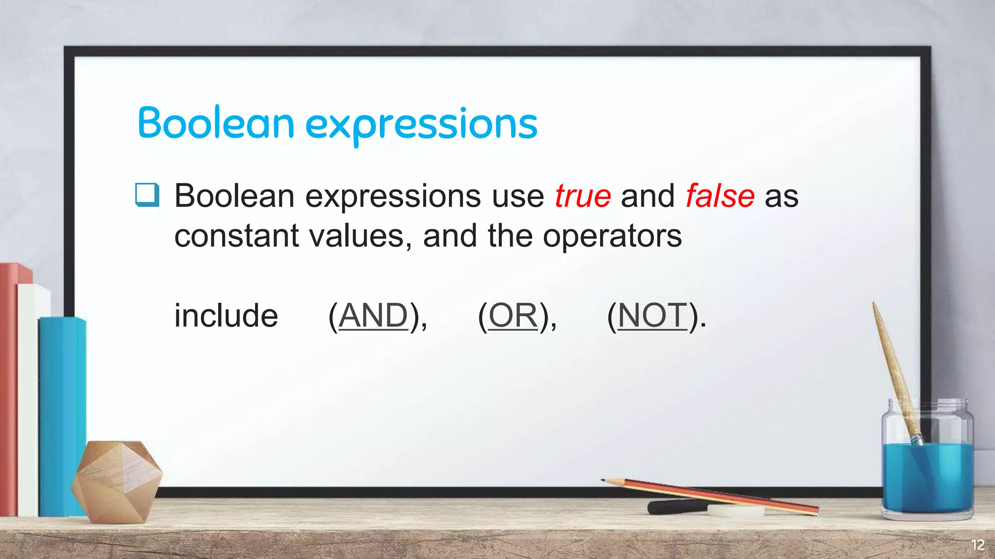 Boolean expressions
 Boolean expressions use true and false as
constant values, and the operators
include (AND), (OR), (NOT).
12
 