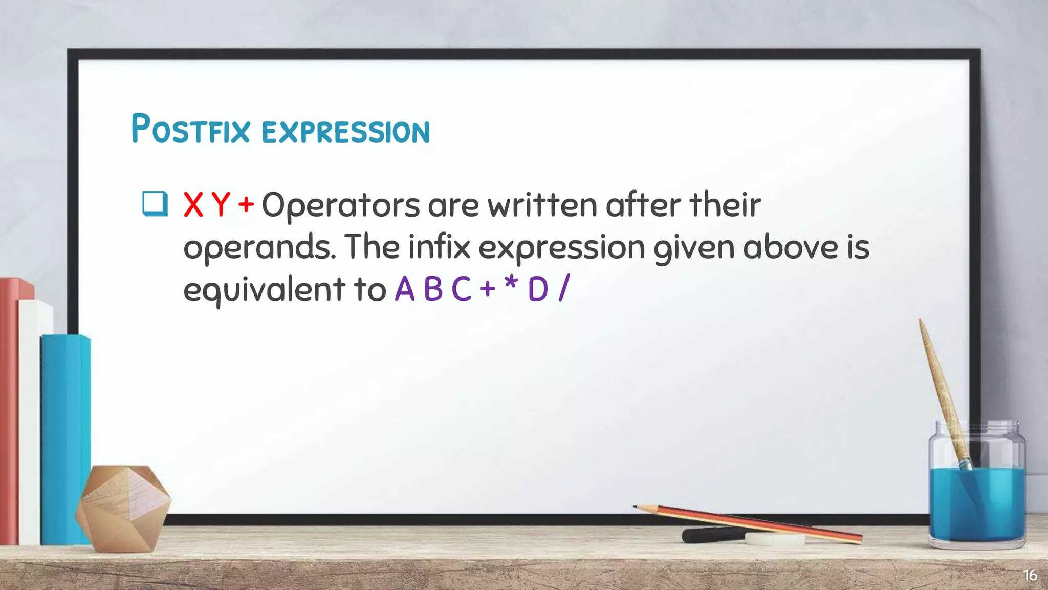 Postfix expression
 X Y + Operators are written after their
operands. The infix expression given above is
equivalent to A B C + * D /
16
 