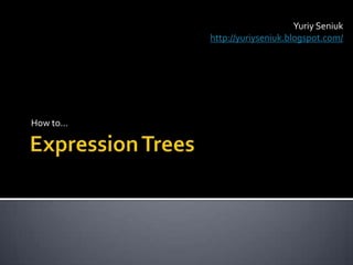 Expression Trees How to… YuriySeniuk http://yuriyseniuk.blogspot.com/ 