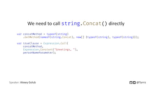 Speaker: Alexey Golub @Tyrrrz
We need to call string.Concat() directly
var concatMethod = typeof(string)
.GetMethod(nameof(string.Concat), new[] {typeof(string), typeof(string)});
var trueClause = Expression.Call(
concatMethod,
Expression.Constant("Greetings, "),
personNameParameter);
 