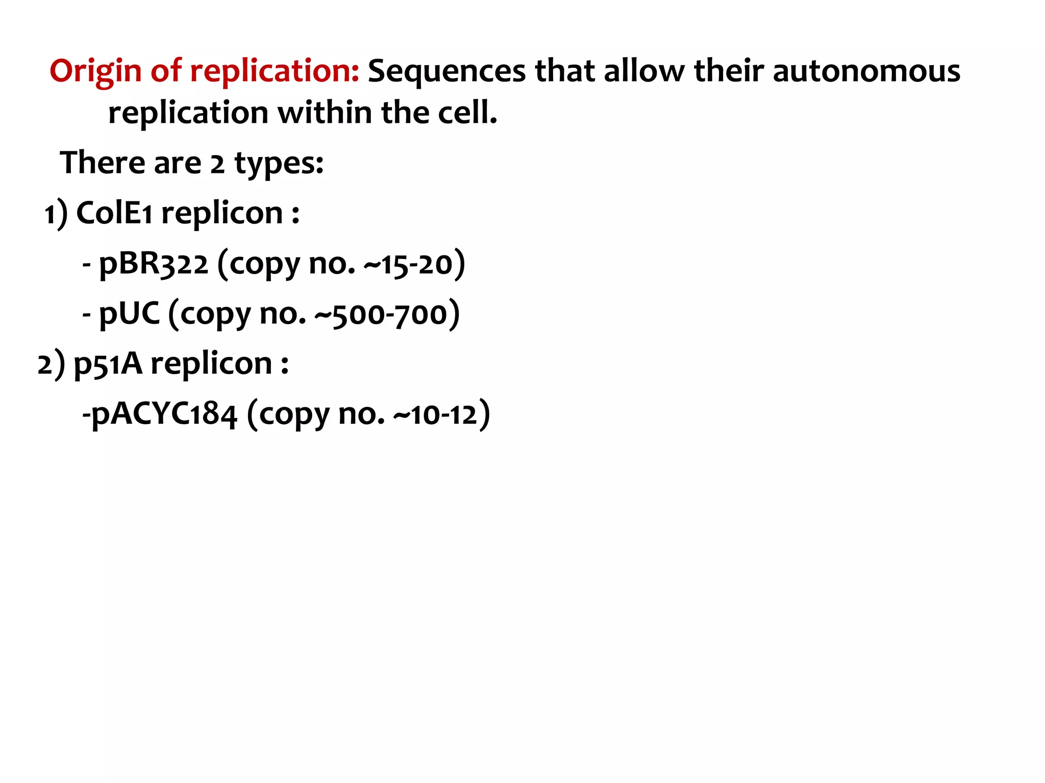 Origin of replication: Sequences that allow their autonomous
replication within the cell.
There are 2 types:
1) ColE1 replicon :
- pBR322 (copy no. ~15-20)
- pUC (copy no. ~500-700)
2) p51A replicon :
-pACYC184 (copy no. ~10-12)
 
