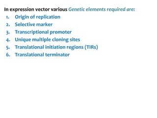 In expression vector various Genetic elements required are:
1. Origin of replication
2. Selective marker
3. Transcriptional promoter
4. Unique multiple cloning sites
5. Translational initiation regions (TIRs)
6. Translational terminator
 