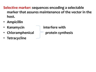 Selective marker: sequences encoding a selectable
marker that assures maintenance of the vector in the
host.
• Ampicillin
• Kanamycin interfere with
• Chloramphenical protein synthesis
• Tetracycline
 
