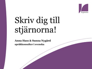 Skriv dig till
stjärnorna!
Anna Hass & Sunna Nygård
språkkonsulter i svenska
 