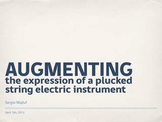 AUGMENTING
the expression of a plucked
string electric instrument
Sergio Majluf
April 16h, 2013

 