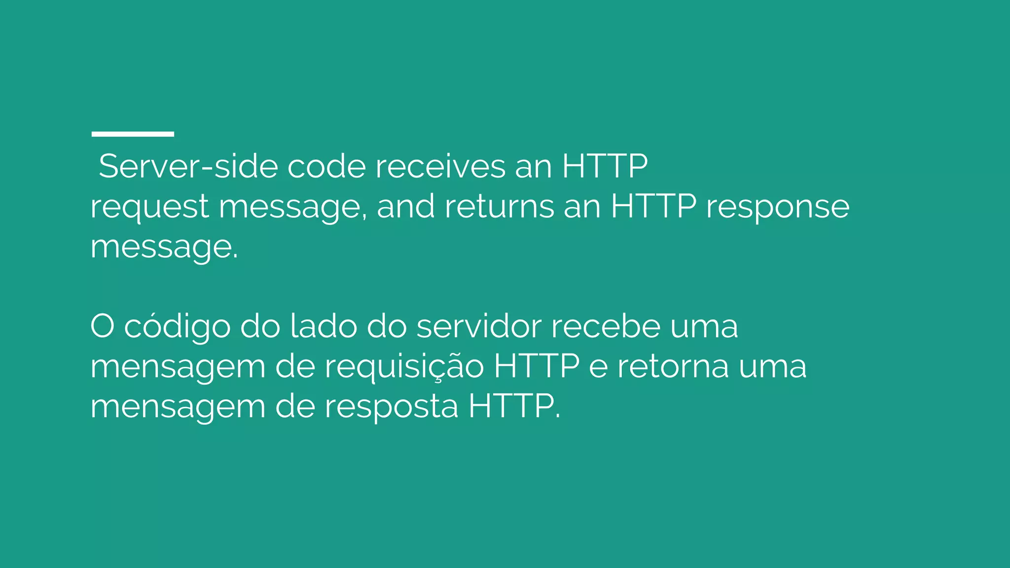 Server-side code receives an HTTP
request message, and returns an HTTP response
message.
O código do lado do servidor recebe uma
mensagem de requisição HTTP e retorna uma
mensagem de resposta HTTP.
 