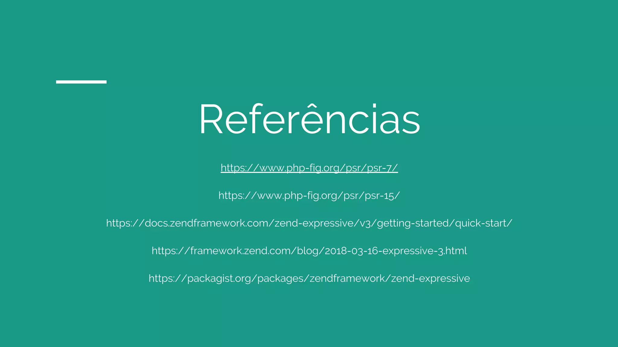 Referências
https://www.php-fig.org/psr/psr-7/
https://www.php-fig.org/psr/psr-15/
https://docs.zendframework.com/zend-expressive/v3/getting-started/quick-start/
https://framework.zend.com/blog/2018-03-16-expressive-3.html
https://packagist.org/packages/zendframework/zend-expressive
 