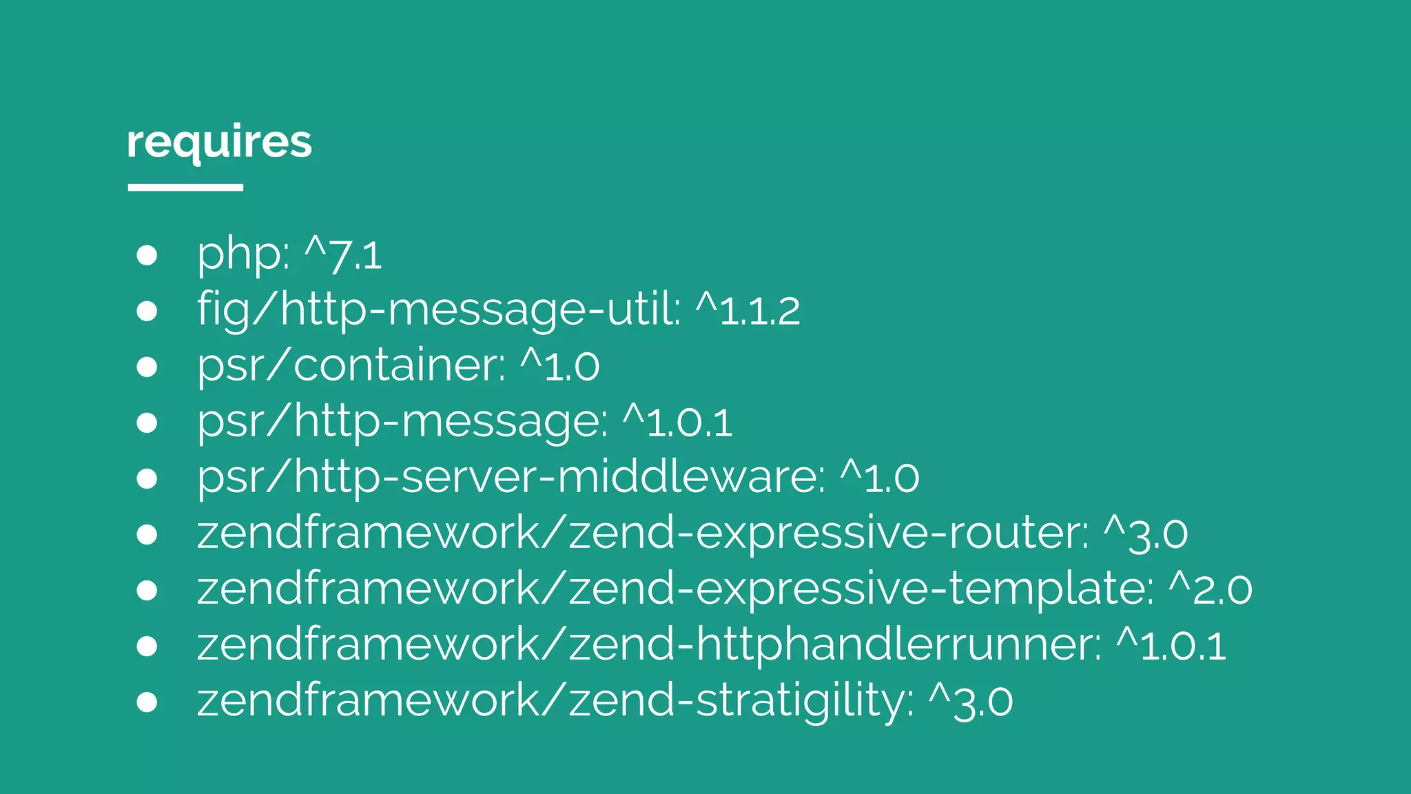 requires
● php: ^7.1
● fig/http-message-util: ^1.1.2
● psr/container: ^1.0
● psr/http-message: ^1.0.1
● psr/http-server-middleware: ^1.0
● zendframework/zend-expressive-router: ^3.0
● zendframework/zend-expressive-template: ^2.0
● zendframework/zend-httphandlerrunner: ^1.0.1
● zendframework/zend-stratigility: ^3.0
 