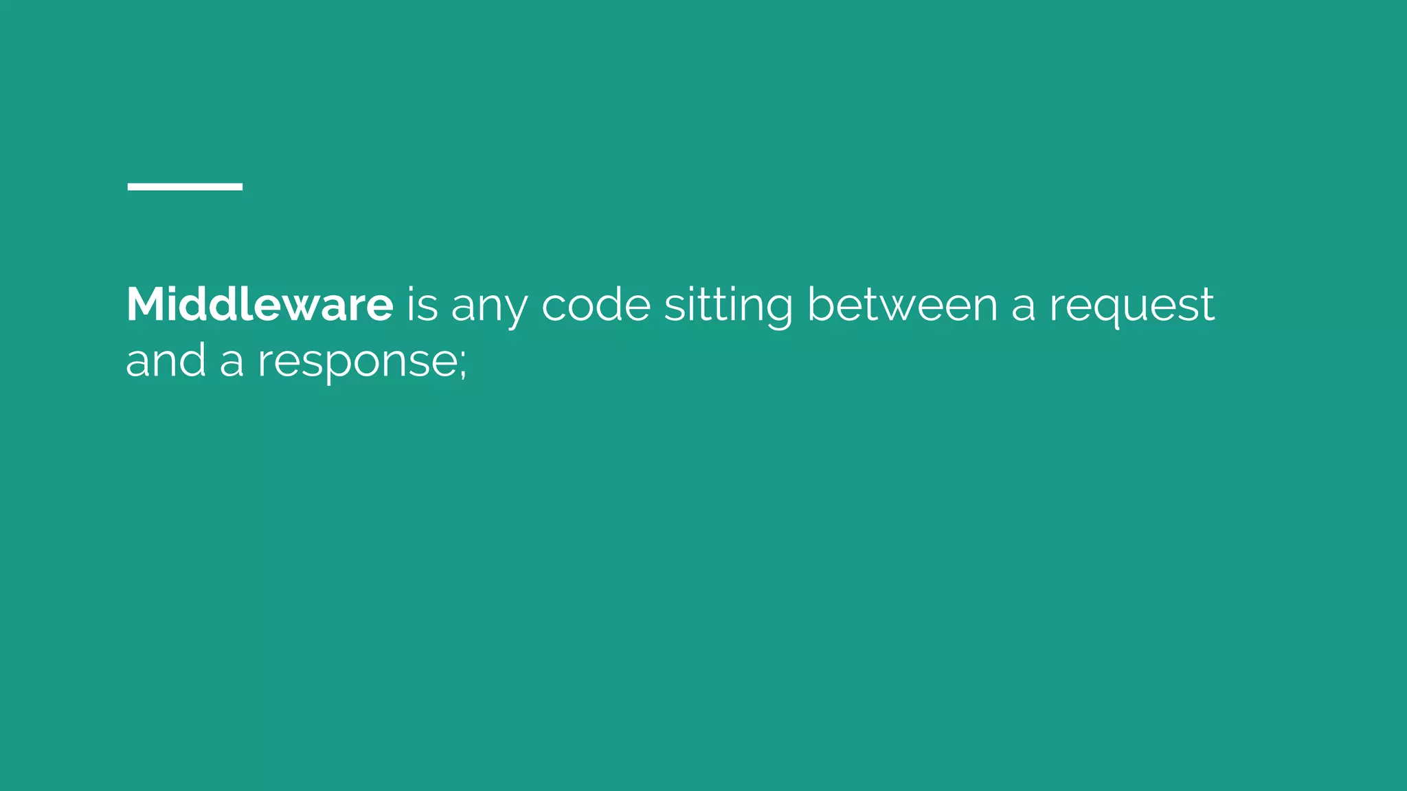 Middleware is any code sitting between a request and a response; 