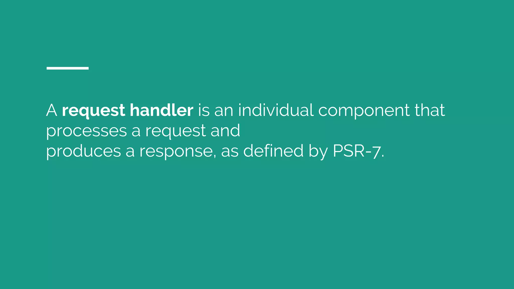 A request handler is an individual component that processes a request and produces a response, as defined by PSR-7. 