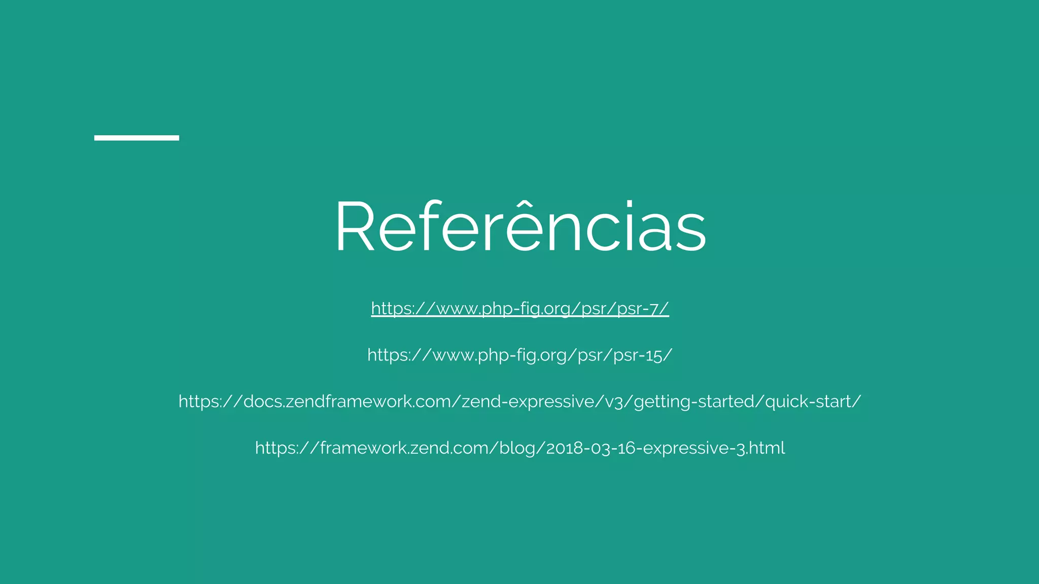 Referências https://www.php-fig.org/psr/psr-7/ https://www.php-fig.org/psr/psr-15/ https://docs.zendframework.com/zend-expressive/v3/getting-started/quick-start/ https://framework.zend.com/blog/2018-03-16-expressive-3.html 