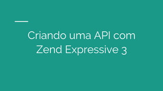 Criando uma API com
Zend Expressive 3
 