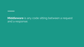 Middleware is any code sitting between a request
and a response;
 