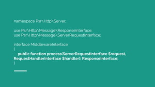 namespace PsrHttpServer;
use PsrHttpMessageResponseInterface;
use PsrHttpMessageServerRequestInterface;
interface MiddlewareInterface
{
public function process(ServerRequestInterface $request,
RequestHandlerInterface $handler): ResponseInterface;
}
 