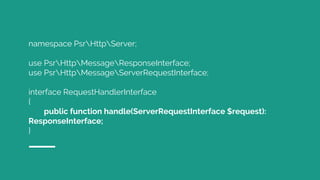 namespace PsrHttpServer;
use PsrHttpMessageResponseInterface;
use PsrHttpMessageServerRequestInterface;
interface RequestHandlerInterface
{
public function handle(ServerRequestInterface $request):
ResponseInterface;
}
 