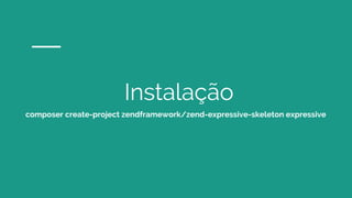 Instalação
composer create-project zendframework/zend-expressive-skeleton expressive
 