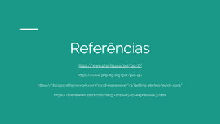 Referências
https://www.php-fig.org/psr/psr-7/
https://www.php-fig.org/psr/psr-15/
https://docs.zendframework.com/zend-expressive/v3/getting-started/quick-start/
https://framework.zend.com/blog/2018-03-16-expressive-3.html
 