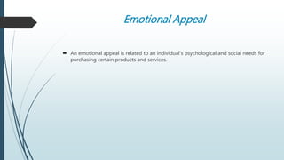 Emotional Appeal
 An emotional appeal is related to an individual’s psychological and social needs for
purchasing certain products and services.
 