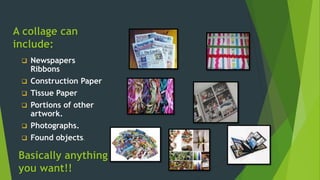 A collage can
include:
 Newspapers
Ribbons
 Construction Paper
 Tissue Paper
 Portions of other
artwork.
 Photographs...