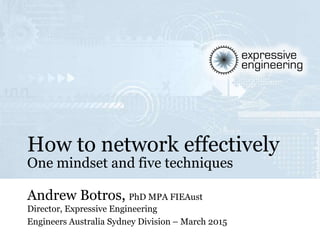 Andrew Botros, PhD MPA FIEAust
Director, Expressive Engineering
Engineers Australia Sydney Division – March 2015
How to network effectively
One mindset and five techniques
 