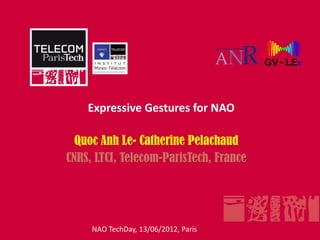Expressive Gestures for NAO

  Quoc Anh Le- Catherine Pelachaud
CNRS, LTCI, Telecom-ParisTech, France




     NAO TechDay, 13/06/2012, Paris
 
