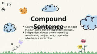 Compound
Sentence
 A compound sentence has more than one part
that can stand alone (independent clauses).
 Independent clauses are connected by
coordinating conjunctions, conjunctive
adverbs or a semi-colon.
 