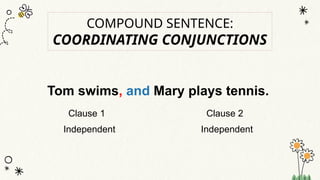 Tom swims, and Mary plays tennis.
Clause 1 Clause 2
Independent Independent
COMPOUND SENTENCE:
COORDINATING CONJUNCTIONS
 