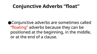 Conjunctive Adverbs “float”
●Conjunctive adverbs are sometimes called
“floating” adverbs because they can be
positioned at the beginning, in the middle,
or at the end of a clause.
 