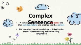 Complex
Sentence
• A complex sentence has at least two parts: one
that can stand alone and another one that cannot
• The part that cannot stand alone is linked to the
rest of the sentence by a subordinating
conjunction
 