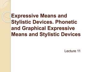 Expressive Means and
Stylistic Devices. Phonetic
and Graphical Expressive
Means and Stylistic Devices
Lecture 11
 