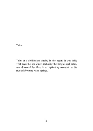 6
Tales
Tales of a civilization sinking in the ocean. It was said;
That even the sea water, including the bangles and dates,
was devoured by flies in a captivating moment, so its
stomach became warm springs.
 