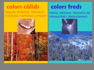 colors càlids  alegres, dinàmics. Sensació d’activitat, confiança i amistat. colors freds tristos, seriosos. Sensació de tranquil·litat i distanciament. 