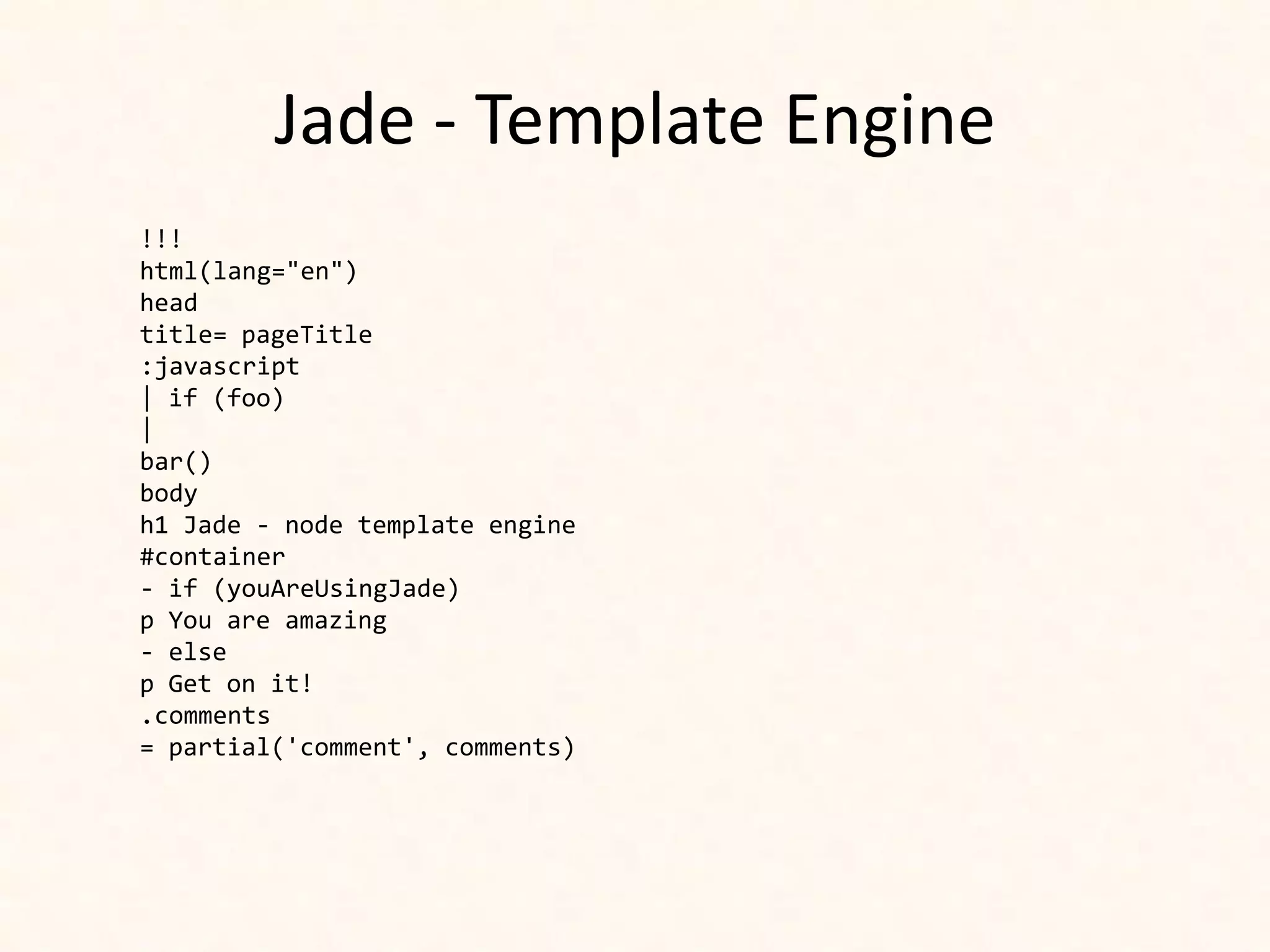 Jade - Template Engine
!!!
html(lang="en")
head
title= pageTitle
:javascript
| if (foo)
|
bar()
body
h1 Jade - node template engine
#container
- if (youAreUsingJade)
p You are amazing
- else
p Get on it!
.comments
= partial('comment', comments)
 