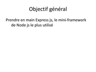 Objectif général
Prendre en main Express js, le mini-framework
de Node js le plus utilisé
 