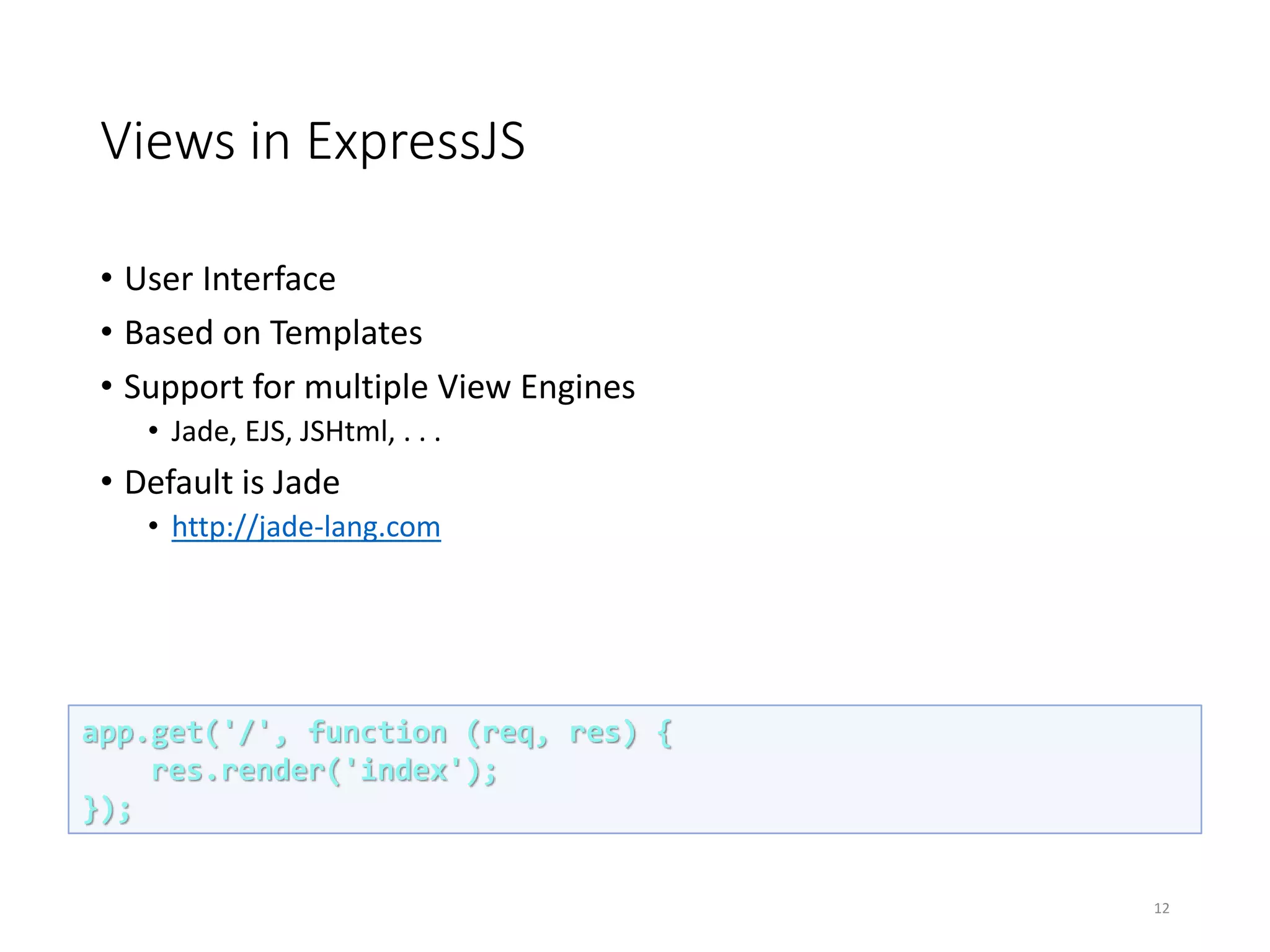Views in ExpressJS
• User Interface
• Based on Templates
• Support for multiple View Engines
• Jade, EJS, JSHtml, . . .
• Default is Jade
• http://jade-lang.com
12
app.get('/', function (req, res) {
res.render('index');
});
 