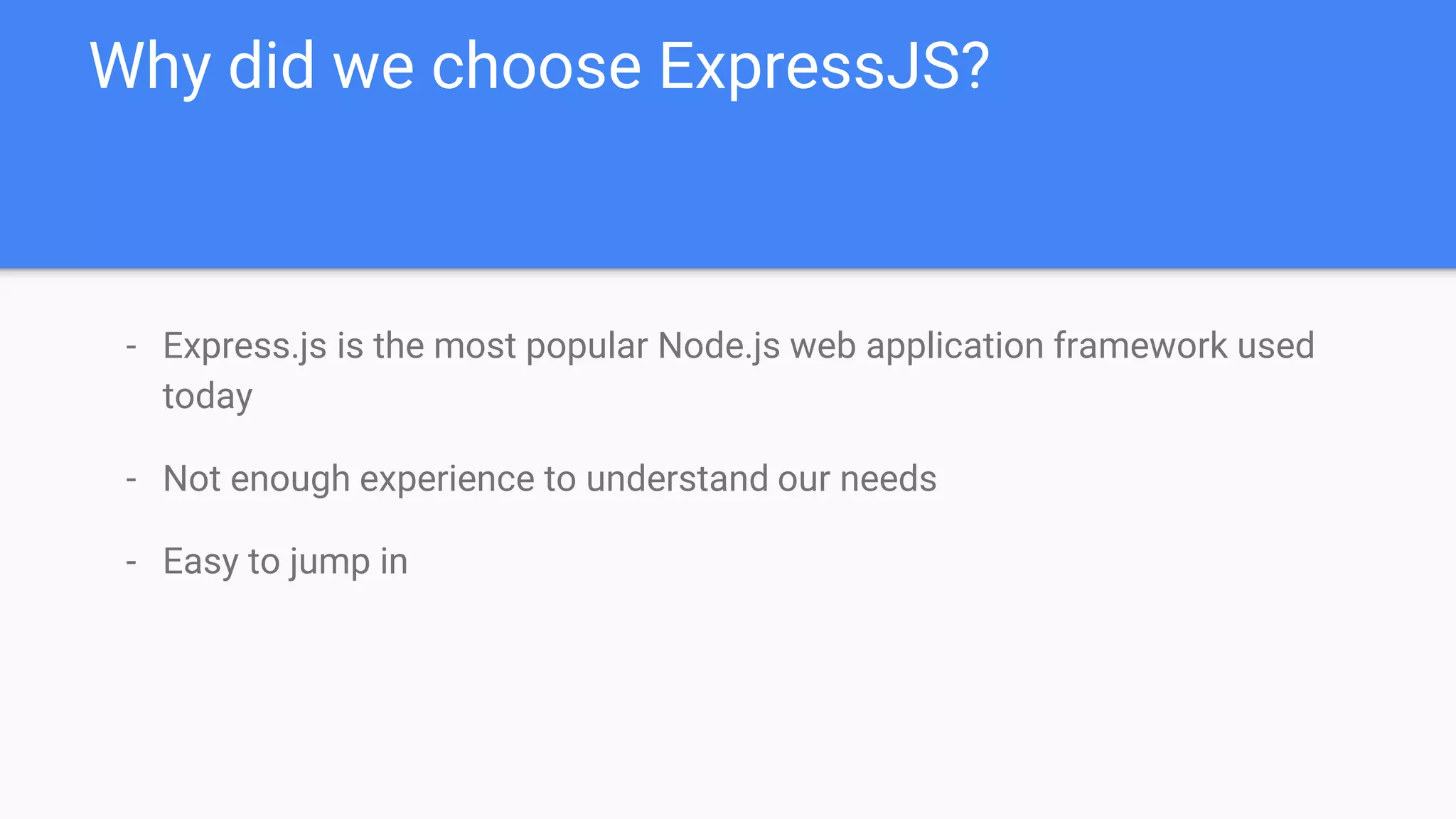 - Express.js is the most popular Node.js web application framework used
today
- Not enough experience to understand our needs
- Easy to jump in
Why did we choose ExpressJS?
 