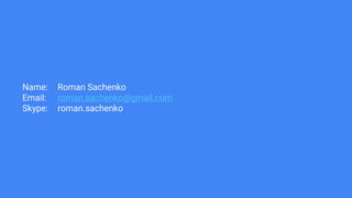 Name: Roman Sachenko
Email: roman.sachenko@gmail.com
Skype: roman.sachenko
 