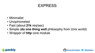 Nicola Del Gobbo @NickNaso
EXPRESS
• Minimalist
• Unopinioneted
• Fast (about 21k req/sec)
• Simple (do one thing well philosophy from Unix world)
• Wrapper of http core module
 