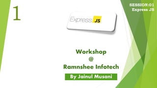 Workshop
@
Ramnshee Infotech
By Jainul Musani
1
SESSION:01
Express JS
 