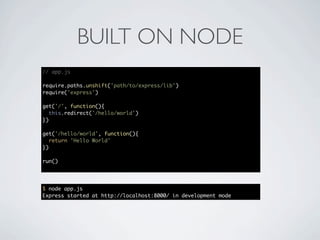 BUILT ON NODE
// app.js

require.paths.unshift('path/to/express/lib')
require('express')

get('/', function(){
   this.redirect('/hello/world')
})

get('/hello/world', function(){
   return 'Hello World'
})

run()




$ node app.js
Express started at http://localhost:8000/ in development mode
 